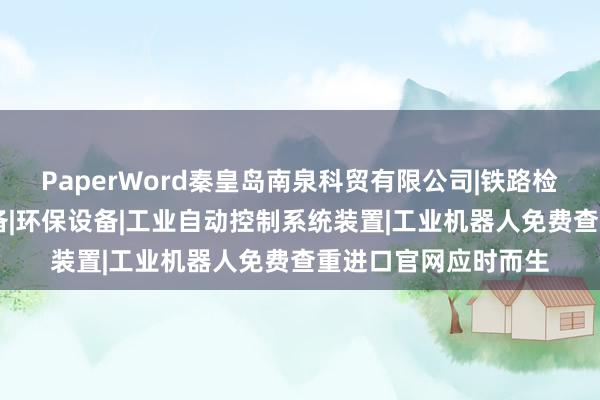 PaperWord秦皇岛南泉科贸有限公司|铁路检修设备|其他机械设备|环保设备|工业自动控制系统装置|工业机器人免费查重进口官网应时而生
