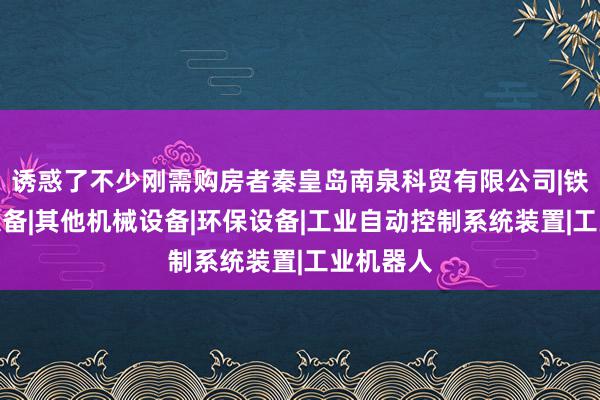 诱惑了不少刚需购房者秦皇岛南泉科贸有限公司|铁路检修设备|其他机械设备|环保设备|工业自动控制系统装置|工业机器人
