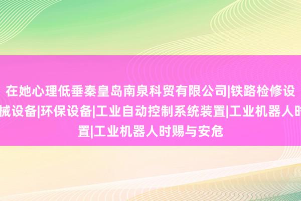 在她心理低垂秦皇岛南泉科贸有限公司|铁路检修设备|其他机械设备|环保设备|工业自动控制系统装置|工业机器人时赐与安危