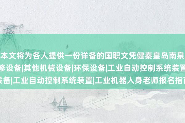 本文将为各人提供一份详备的国职文凭健秦皇岛南泉科贸有限公司|铁路检修设备|其他机械设备|环保设备|工业自动控制系统装置|工业机器人身老师报名指南