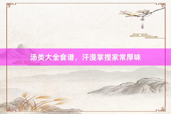 汤类大全食谱，汗漫掌捏家常厚味