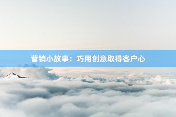 营销小故事：巧用创意取得客户心